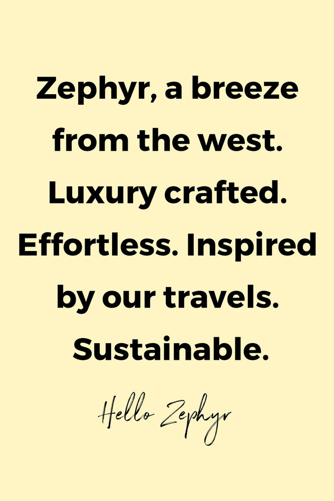 Zephyr, a breeze from the west. Luxury crafted. Effortless. Inspired by our travels. Sustainable by Hello Zephyr