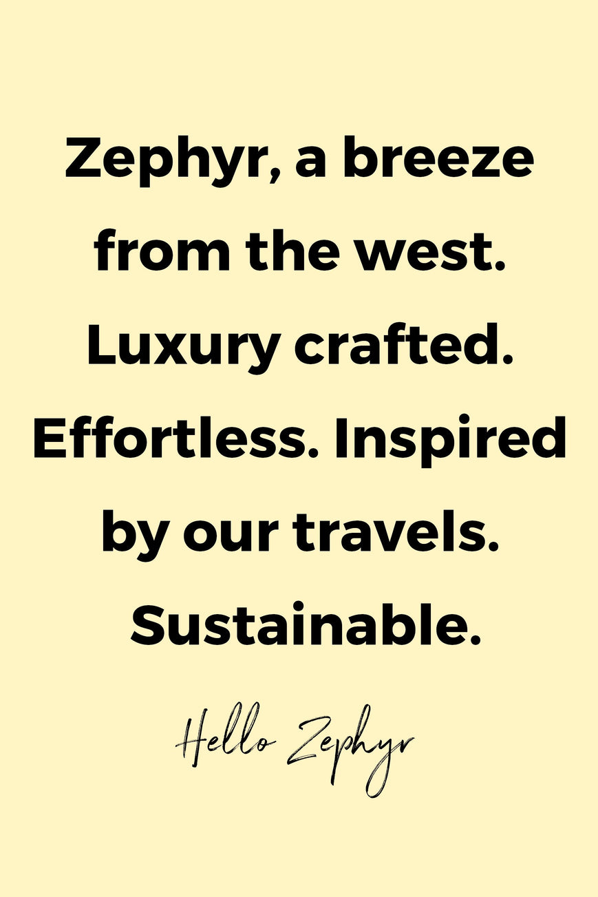 Zephyr, a breeze from the west. Luxury crafted. Effortless. Inspired by our travels. Sustainable by Hello Zephyr