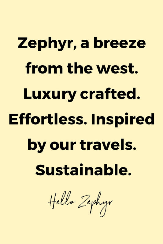 Zephyr, a breeze from the west. Luxury crafted. Effortless. Inspired by our travels. Sustainable by Hello Zephyr