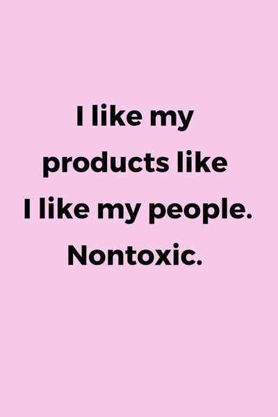 I like my products like I like my people. Nontoxic.