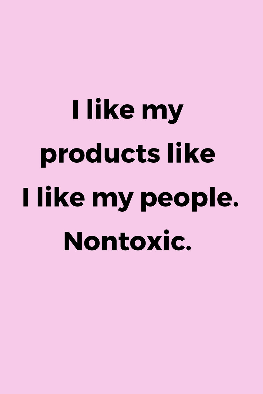 I like my products like I like my people. Nontoxic.