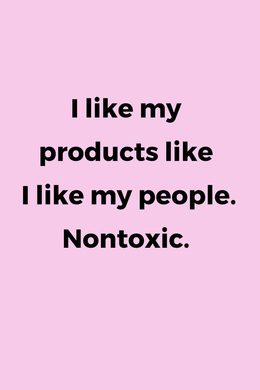 I like my products like I like my people. Nontoxic.