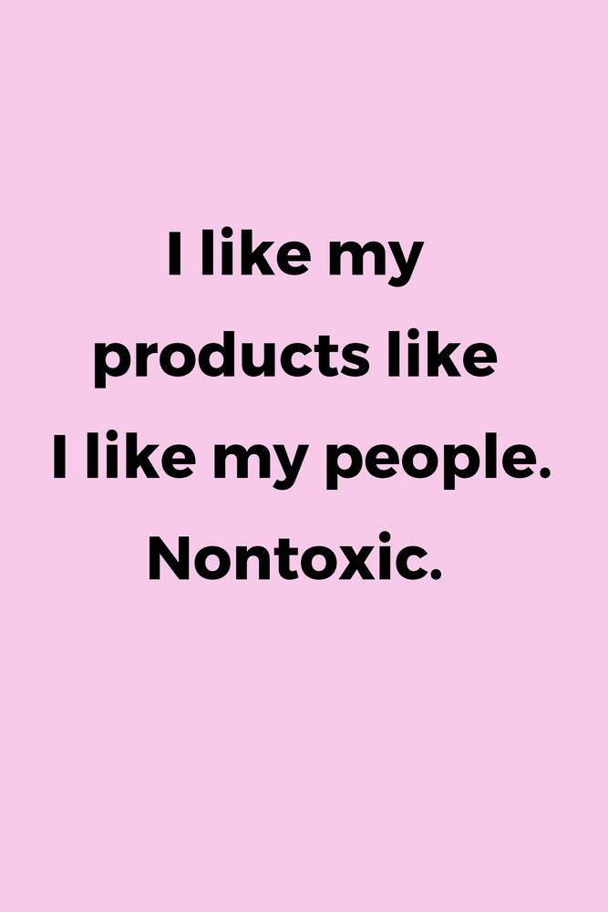 I like my products like I like my people. Nontoxic.