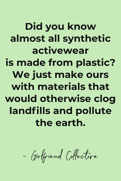 Did you know almost all synthetic activewear is made from plastic? We just make ours with materials that would otherwise clog landfills and pollute the earth. Girlfriend Collective