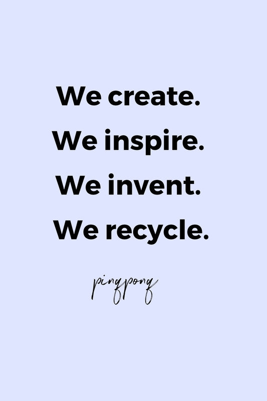 We create. We inspire. We invent. We recycle by pinqponq