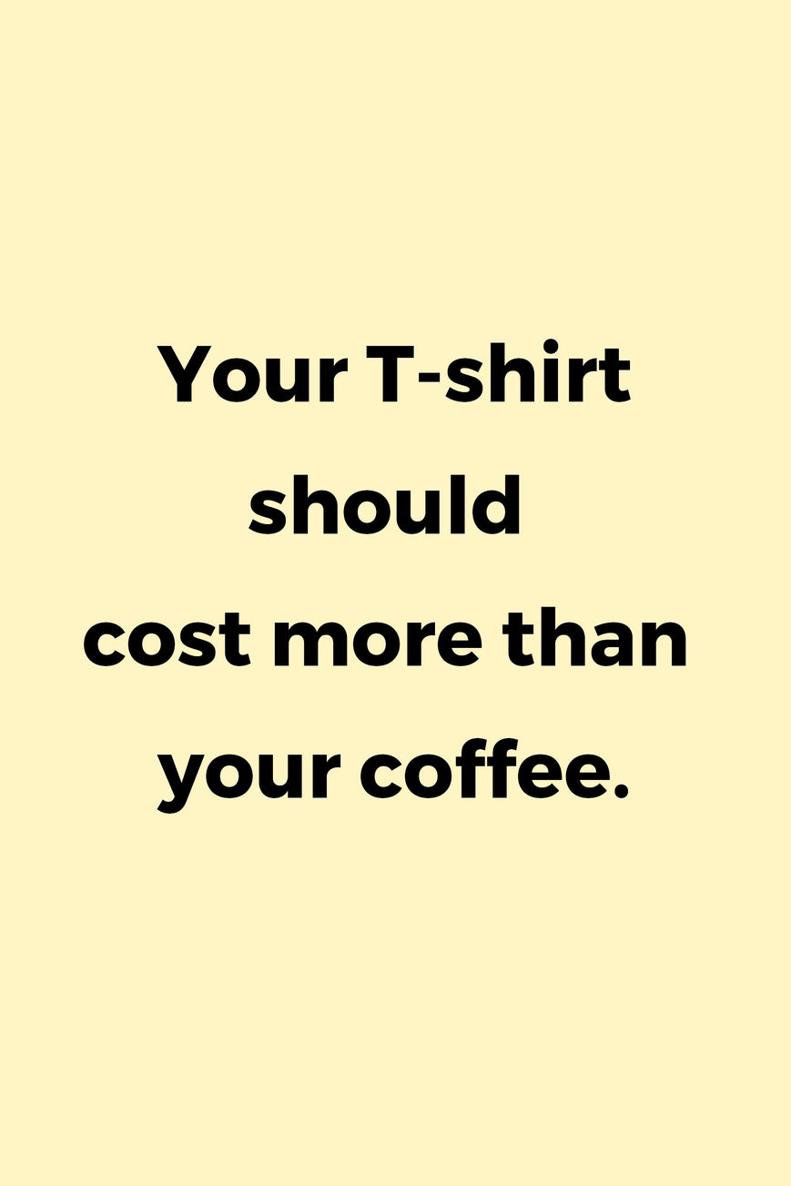 Your T-shirt should cost more than your coffee.