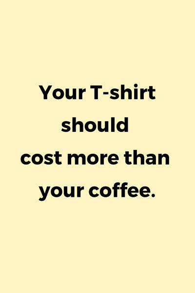 Your T-shirt should cost more than your coffee.