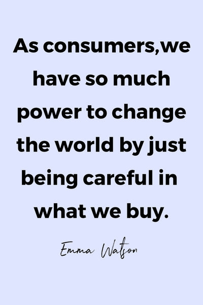 As consumers, we have so much power to change the world by just being careful in what we buy.