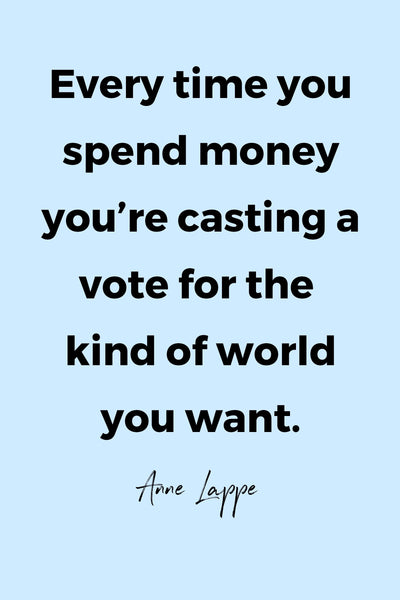 Everytime you spend money you’re casting a vote for the kind of world you want.