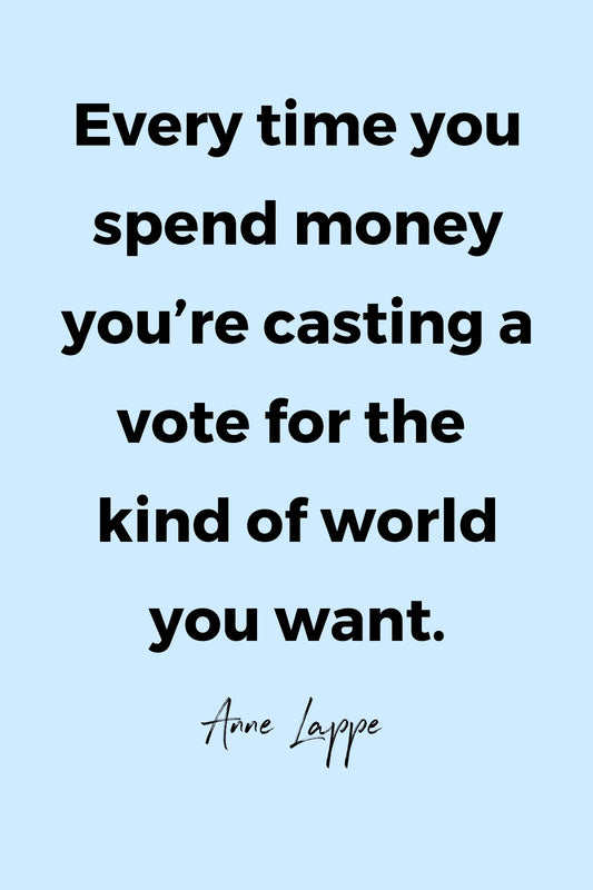 Everytime you spend money you’re casting a vote for the kind of world you want.