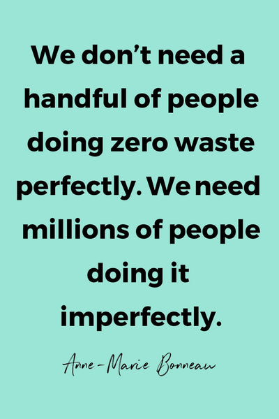 We don’t need a handful of people doing zero waste perfectly. We need millions of people doing it imperfectly.